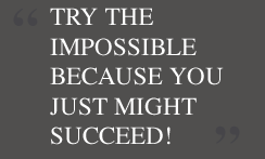 Try the impossible because you just might succeed!